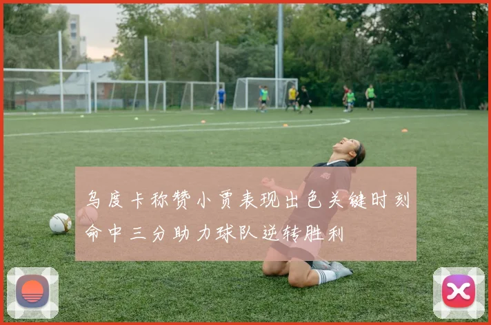 乌度卡称赞小贾表现出色关键时刻命中三分助力球队逆转胜利