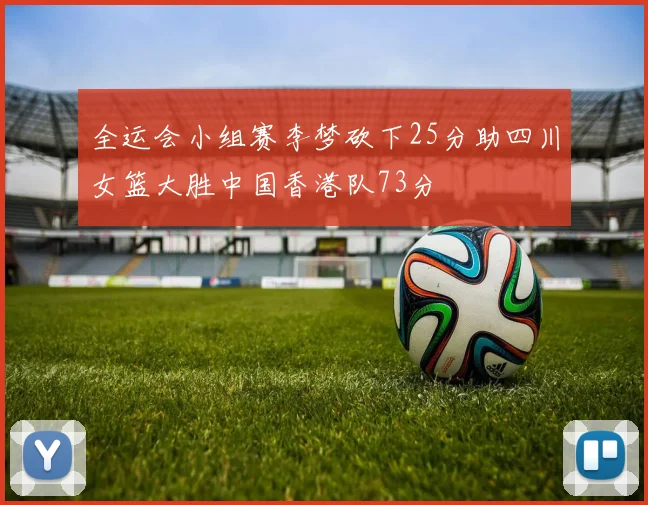 全运会小组赛李梦砍下25分助四川女篮大胜中国香港队73分