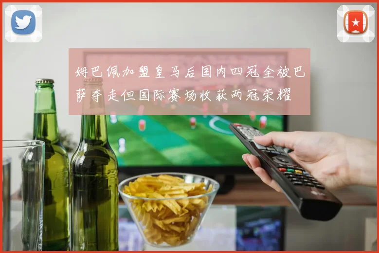 姆巴佩加盟皇马后国内四冠全被巴萨夺走但国际赛场收获两冠荣耀