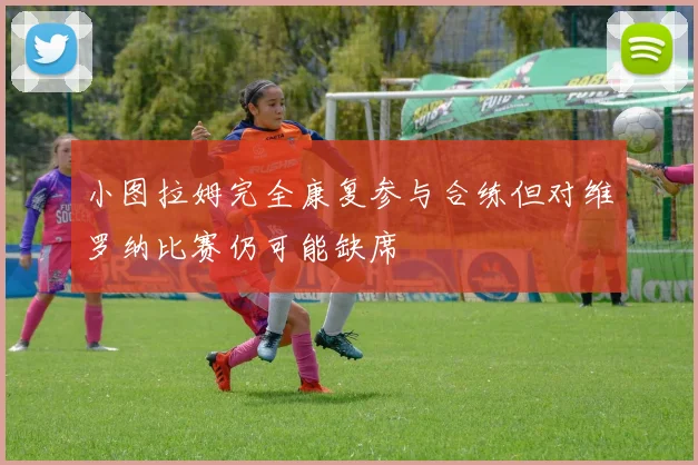 小图拉姆完全康复参与合练但对维罗纳比赛仍可能缺席