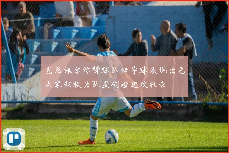 克尼佩尔称赞球队传导球表现出色大家积极为队友创造进攻机会