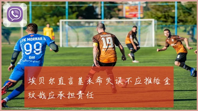 埃贝尔直言基米希失误不应推给金玟哉应承担责任