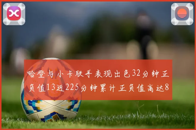 哈登与小卡联手表现出色32分钟正负值13近225分钟累计正负值高达88