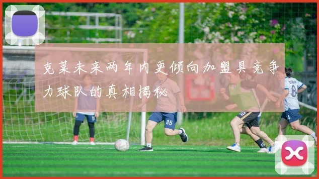 克莱未来两年内更倾向加盟具竞争力球队的真相揭秘