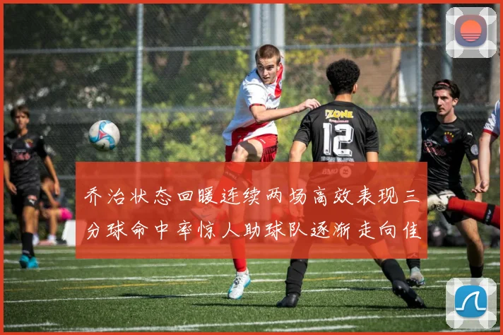乔治状态回暖连续两场高效表现三分球命中率惊人助球队逐渐走向佳境