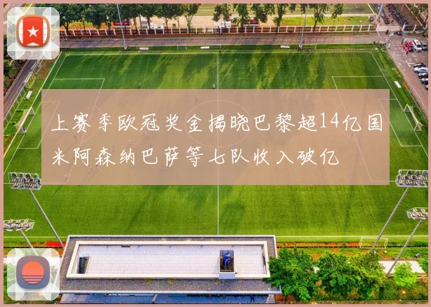上赛季欧冠奖金揭晓巴黎超14亿国米阿森纳巴萨等七队收入破亿
