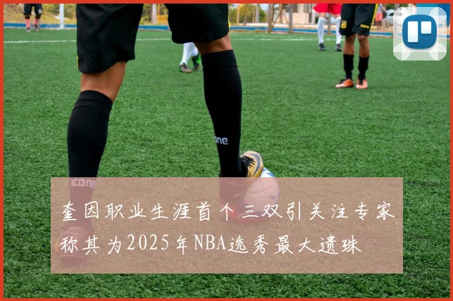 奎因职业生涯首个三双引关注专家称其为2025年NBA选秀最大遗珠