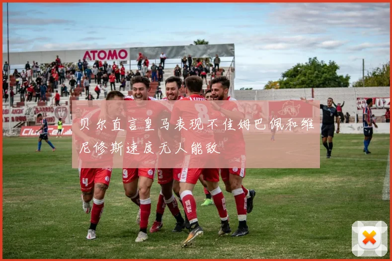 贝尔直言皇马表现不佳姆巴佩和维尼修斯速度无人能敌