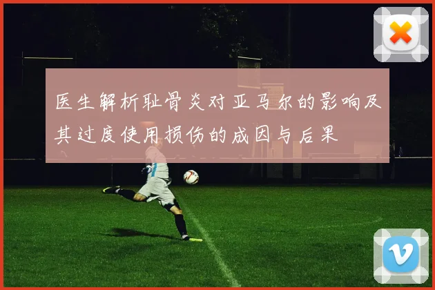 医生解析耻骨炎对亚马尔的影响及其过度使用损伤的成因与后果