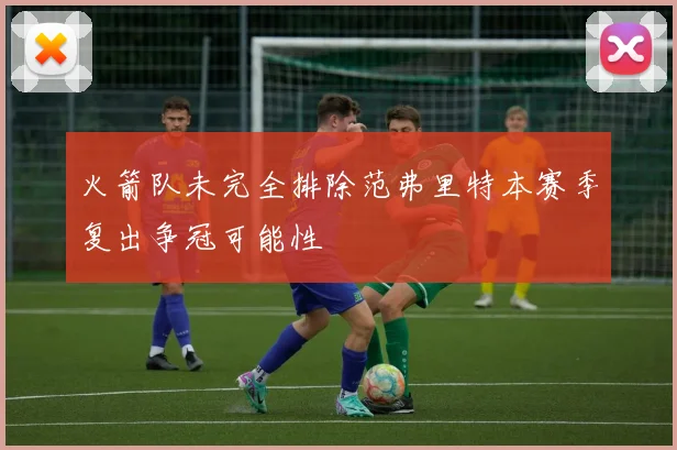 火箭队未完全排除范弗里特本赛季复出争冠可能性