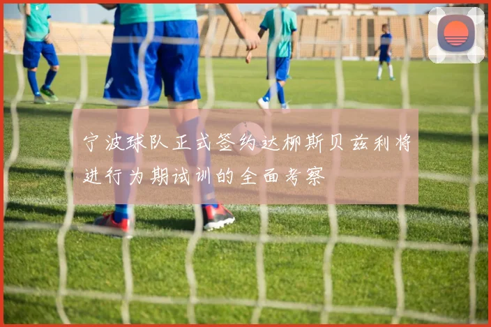 宁波球队正式签约达柳斯贝兹利将进行为期试训的全面考察