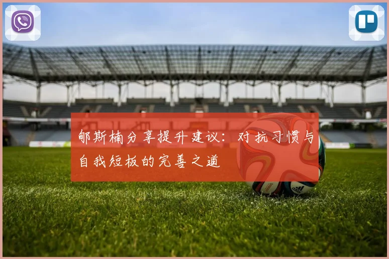 郇斯楠分享提升建议：对抗习惯与自我短板的完善之道