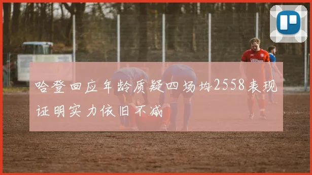 哈登回应年龄质疑四场均2558表现证明实力依旧不减