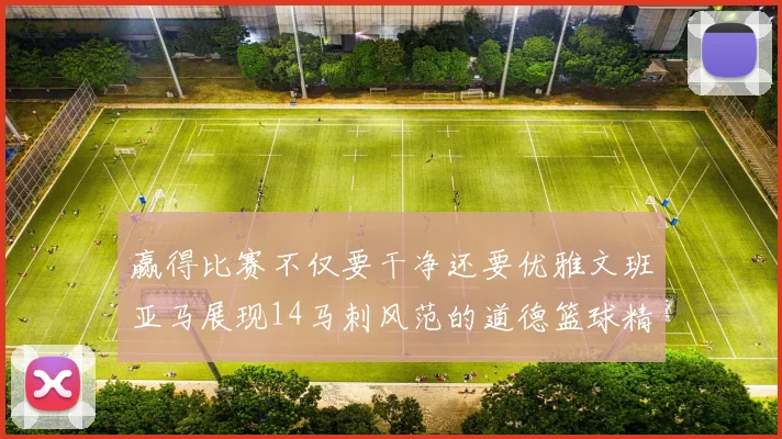 赢得比赛不仅要干净还要优雅文班亚马展现14马刺风范的道德篮球精神