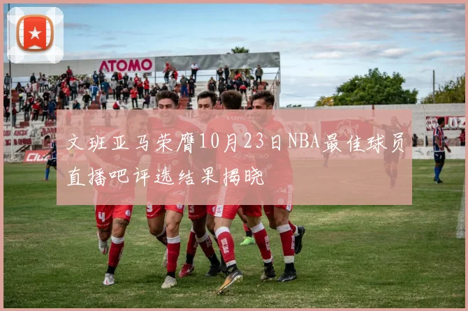 文班亚马荣膺10月23日NBA最佳球员直播吧评选结果揭晓