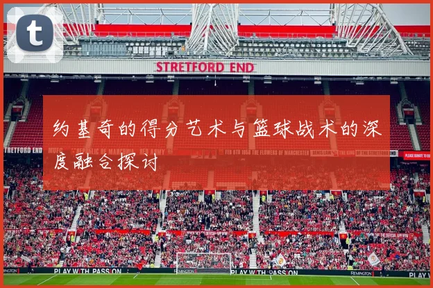 约基奇的得分艺术与篮球战术的深度融合探讨