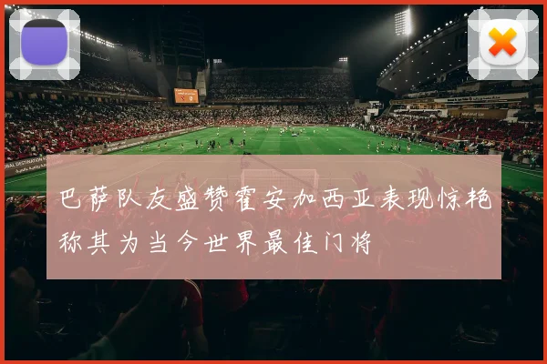 巴萨队友盛赞霍安加西亚表现惊艳称其为当今世界最佳门将