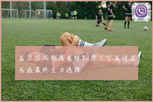 后卫伤病潮席卷球队廖三宁高诗岩或成最终主力选择