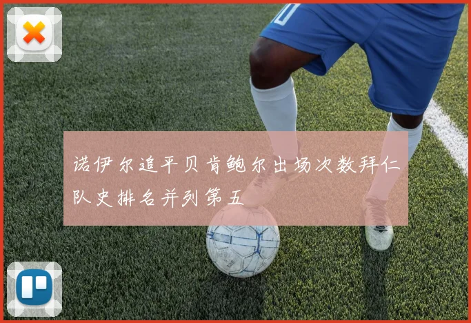 诺伊尔追平贝肯鲍尔出场次数拜仁队史排名并列第五