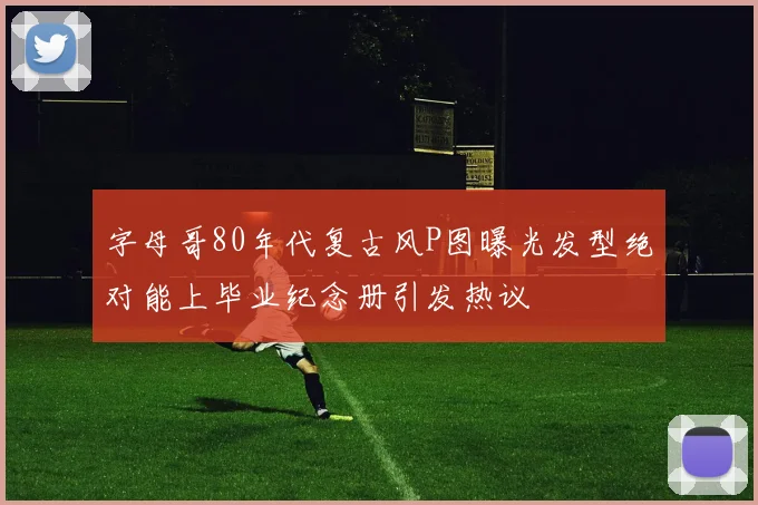 字母哥80年代复古风P图曝光发型绝对能上毕业纪念册引发热议