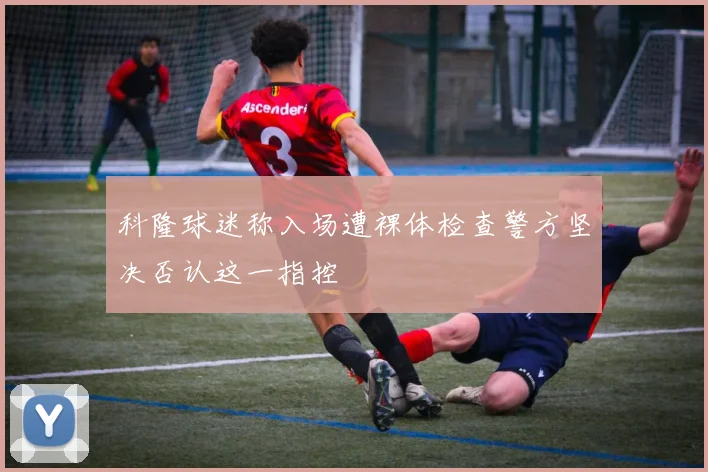 科隆球迷称入场遭裸体检查警方坚决否认这一指控