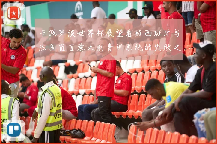 卡佩罗谈世界杯展望看好西班牙与法国直言意大利青训系统的失败之处