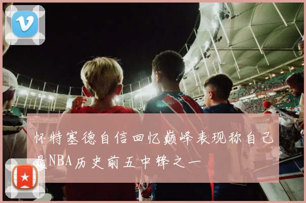 怀特塞德自信回忆巅峰表现称自己是NBA历史前五中锋之一