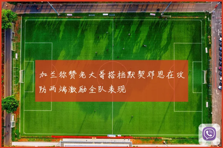 加兰称赞老大哥搭档默契邓恩在攻防两端激励全队表现