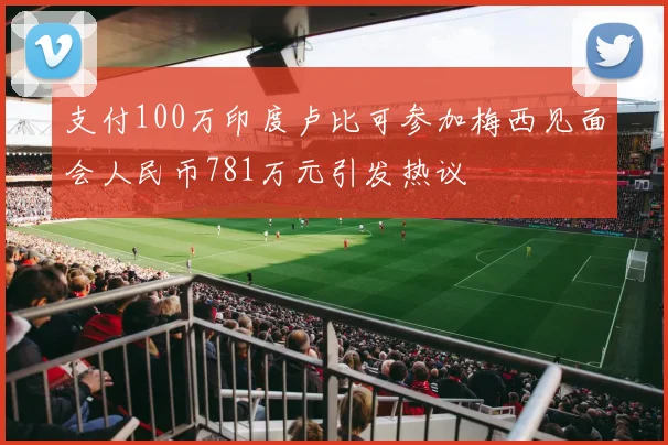 支付100万印度卢比可参加梅西见面会人民币781万元引发热议