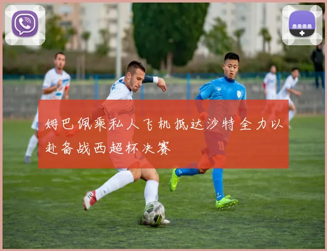 姆巴佩乘私人飞机抵达沙特全力以赴备战西超杯决赛