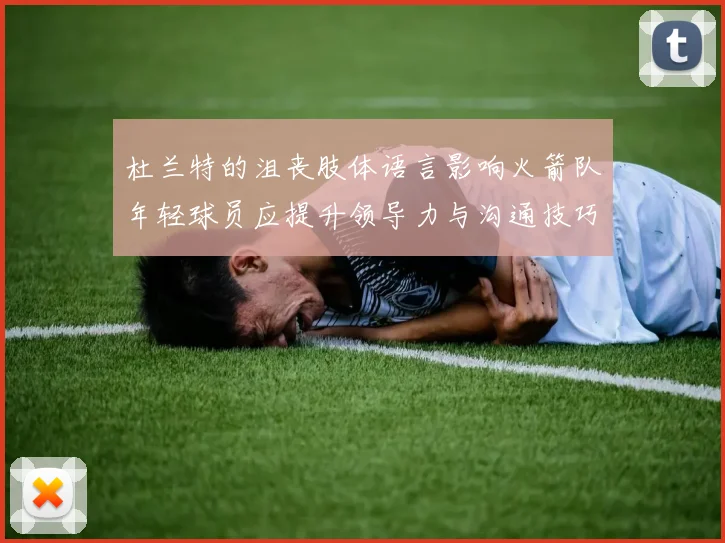 杜兰特的沮丧肢体语言影响火箭队年轻球员应提升领导力与沟通技巧