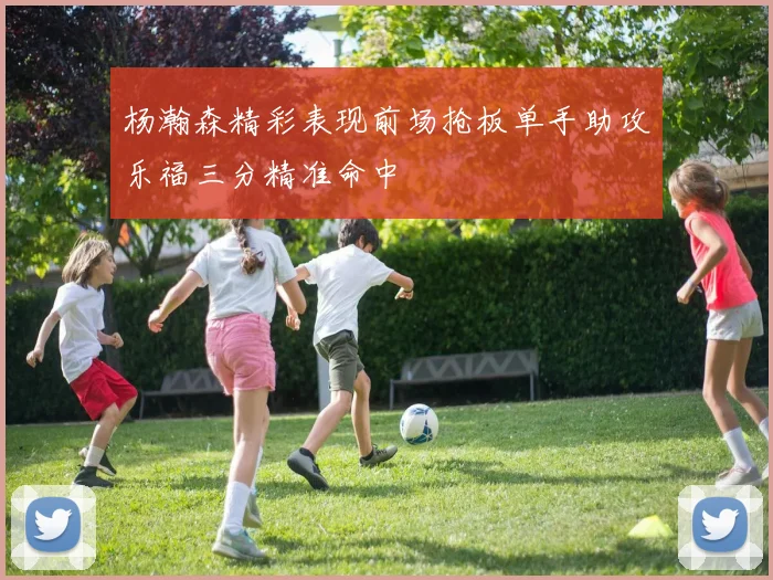 杨瀚森精彩表现前场抢板单手助攻乐福三分精准命中