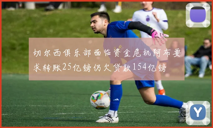 切尔西俱乐部面临资金危机阿布要求转账25亿镑仍欠贷款154亿镑