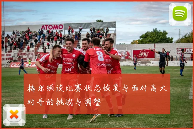 梅尔顿谈比赛状态恢复与面对高大对手的挑战与调整