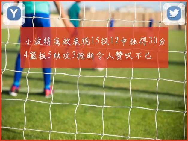 小波特高效表现15投12中独得30分4篮板5助攻3抢断令人赞叹不已