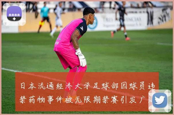 日本流通经济大学足球部因球员违禁药物事件被无限期禁赛引发广泛关注