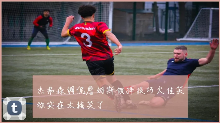 杰弗森调侃詹姆斯假摔技巧欠佳笑称实在太搞笑了