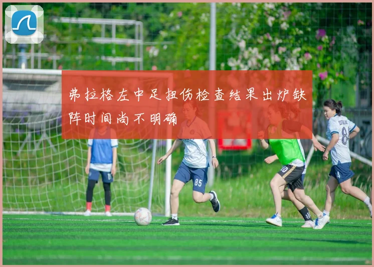 弗拉格左中足扭伤检查结果出炉缺阵时间尚不明确