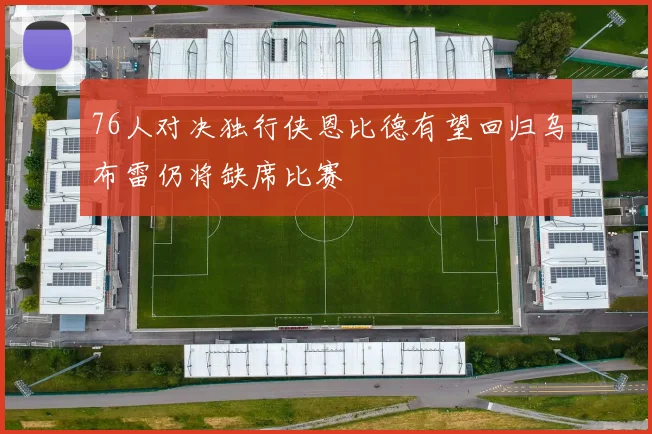76人对决独行侠恩比德有望回归乌布雷仍将缺席比赛