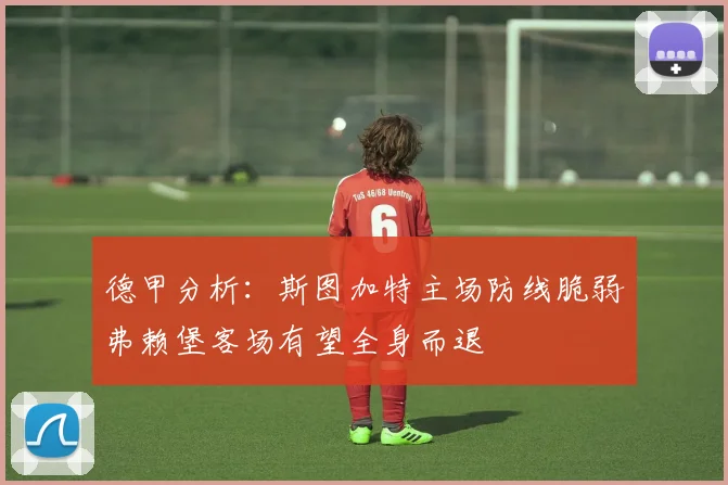 德甲分析：斯图加特主场防线脆弱弗赖堡客场有望全身而退
