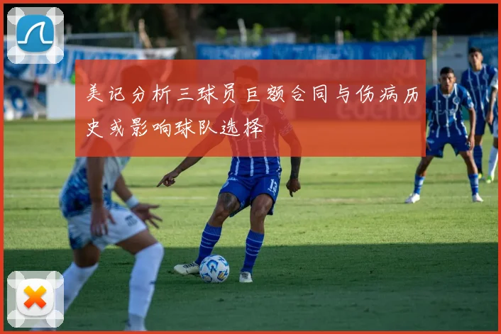 美记分析三球员巨额合同与伤病历史或影响球队选择