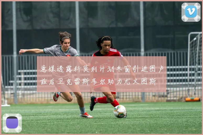 意媒透露科莫利计划冬窗引进图卢兹后卫克雷斯韦尔助力尤文图斯