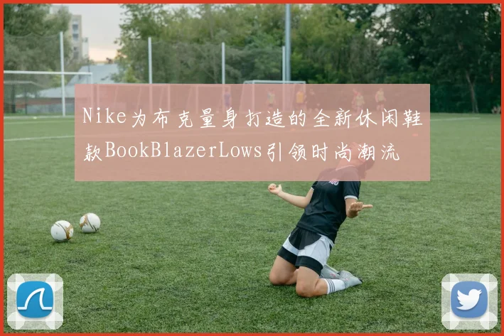 Nike为布克量身打造的全新休闲鞋款BookBlazerLows引领时尚潮流