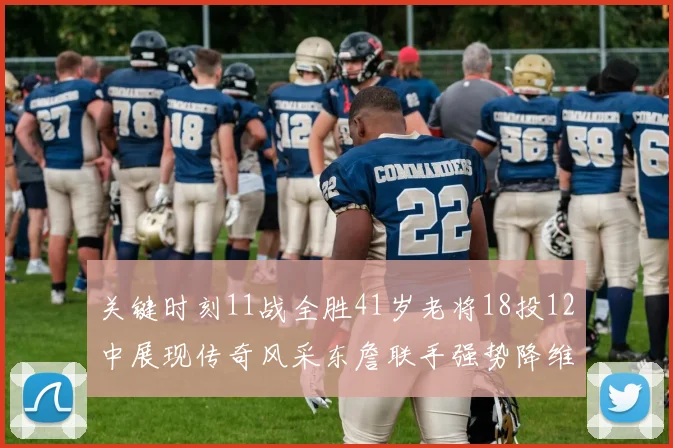 关键时刻11战全胜41岁老将18投12中展现传奇风采东詹联手强势降维打击
