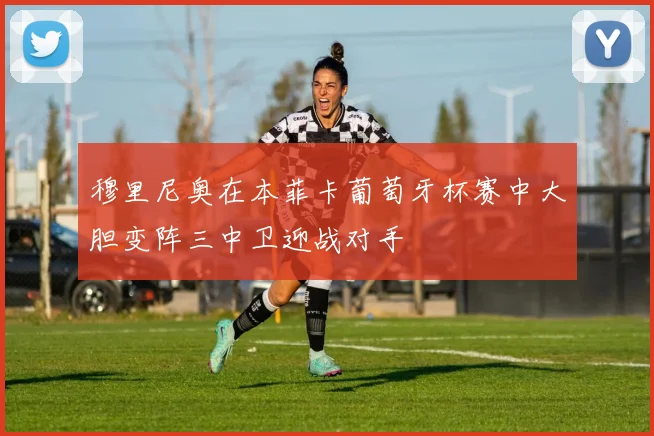 穆里尼奥在本菲卡葡萄牙杯赛中大胆变阵三中卫迎战对手
