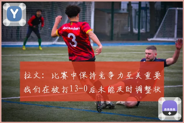 拉文：比赛中保持竞争力至关重要我们在被打13-0后未能及时调整状态